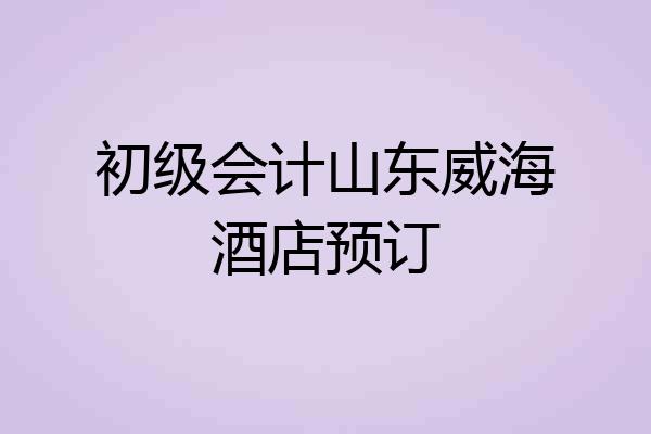 初级会计山东威海酒店预订