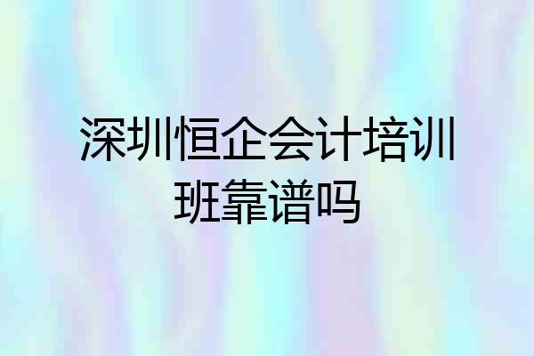 深圳恒企会计培训班靠谱吗