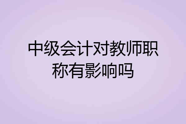中级会计对教师职称有影响吗