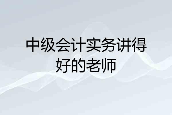 中级会计实务讲得好的老师