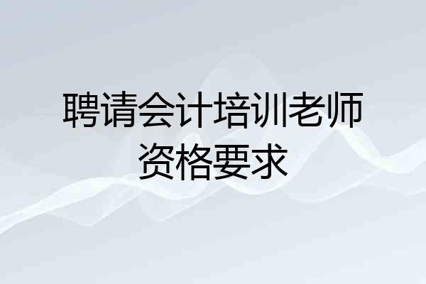 聘请会计培训老师资格要求