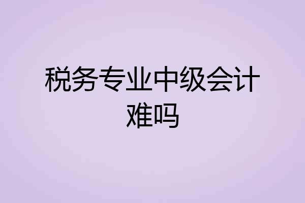 税务专业中级会计难吗