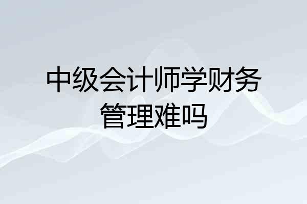 中级会计师学财务管理难吗