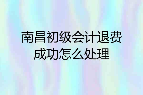 南昌初级会计退费成功怎么处理