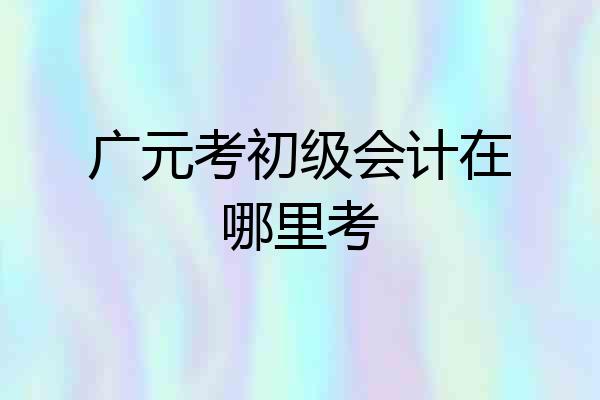 广元考初级会计在哪里考