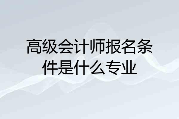 高级会计师报名条件是什么专业
