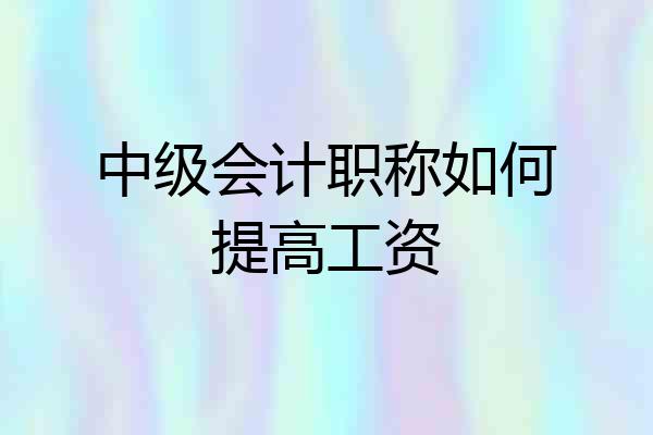 中级会计职称如何提高工资