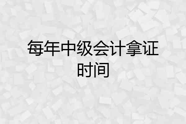 每年中级会计拿证时间