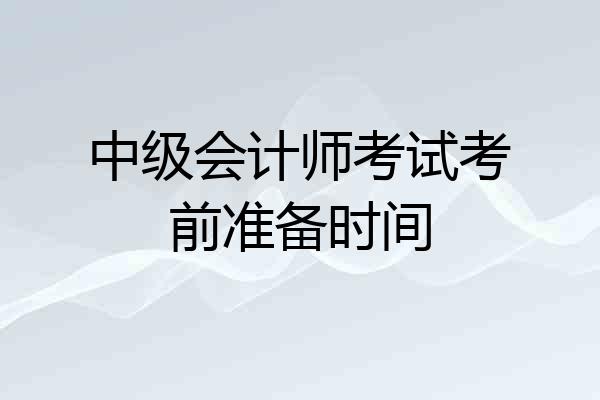 中级会计师考试考前准备时间