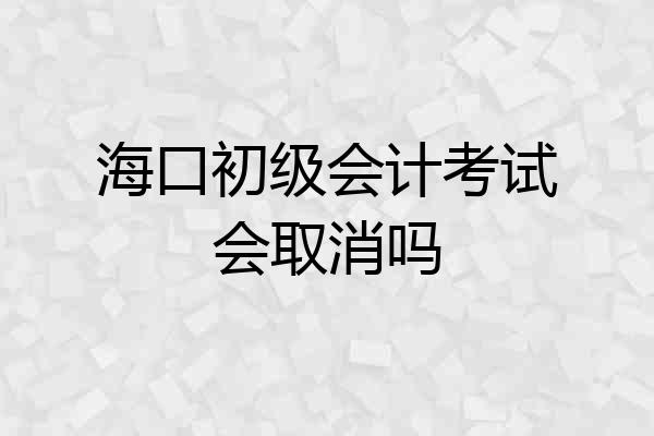 海口初级会计考试会取消吗