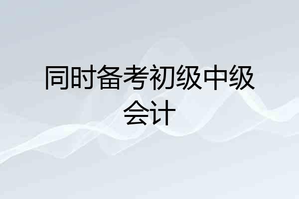 同时备考初级中级会计