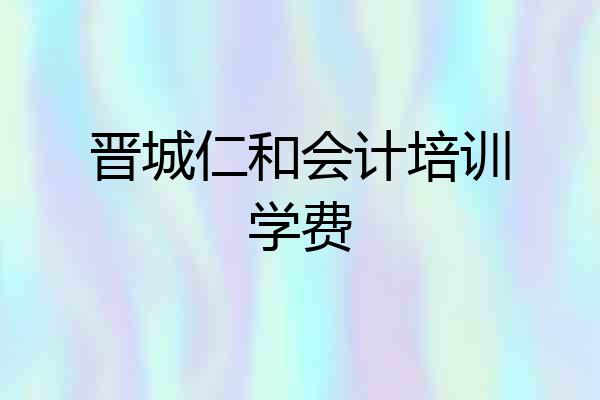 晋城仁和会计培训学费
