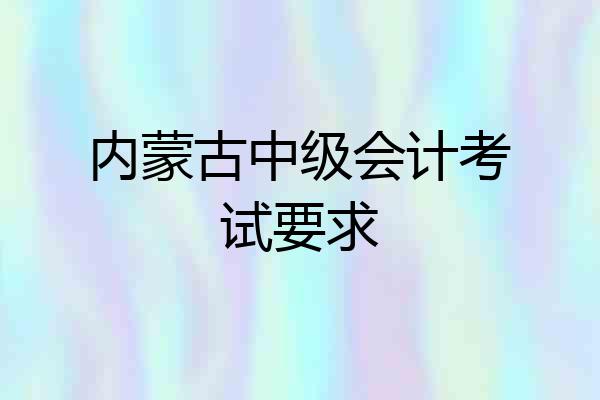 内蒙古中级会计考试要求