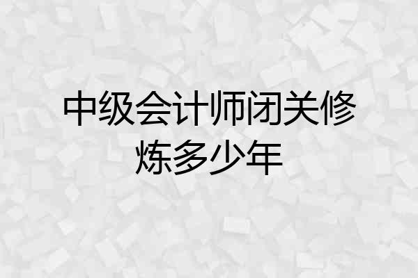 中级会计师闭关修炼多少年