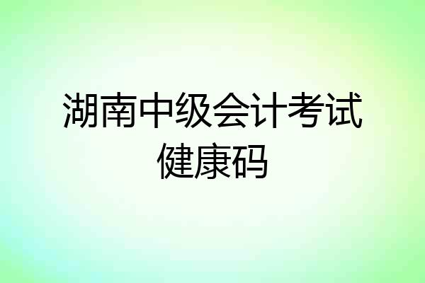 湖南中级会计考试健康码