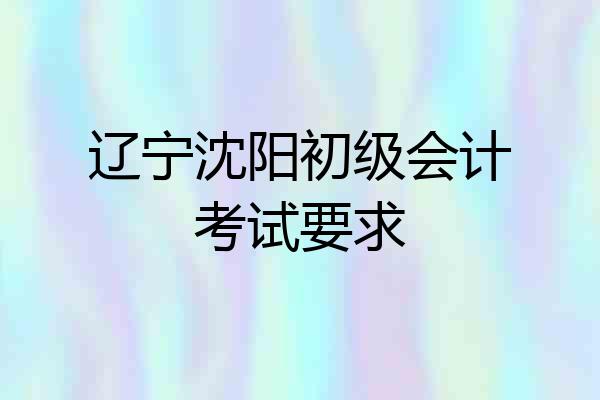 辽宁沈阳初级会计考试要求