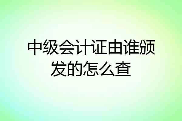 中级会计证由谁颁发的怎么查