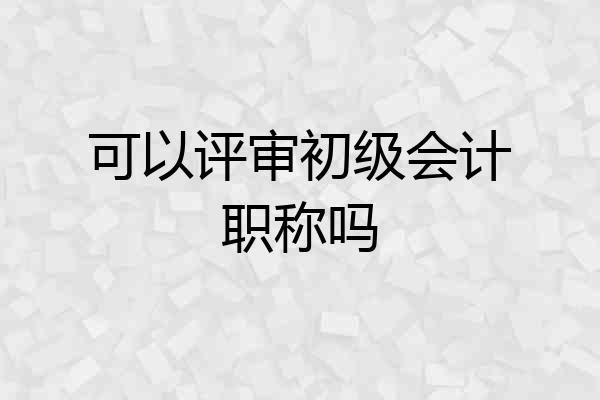 可以评审初级会计职称吗