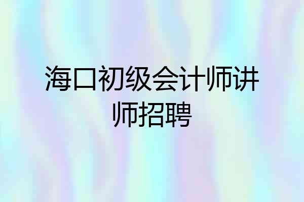 海口初级会计师讲师招聘