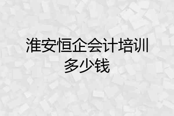 淮安恒企会计培训多少钱