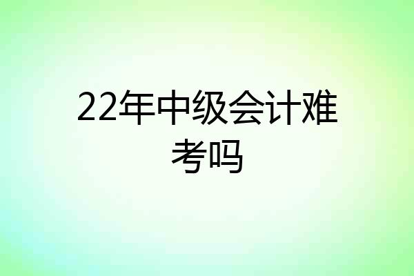 22年中级会计难考吗