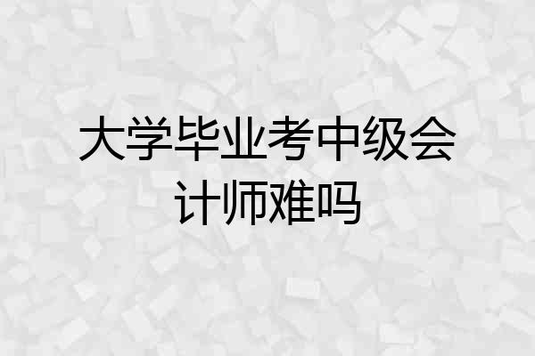 大学毕业考中级会计师难吗