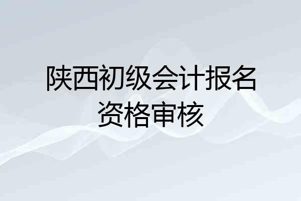 陕西初级会计报名资格审核