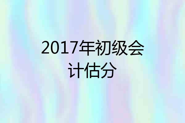 2017年初级会计估分