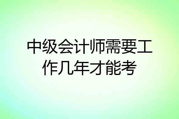 中级会计师需要工作几年才能考