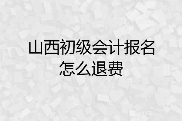 山西初级会计报名怎么退费