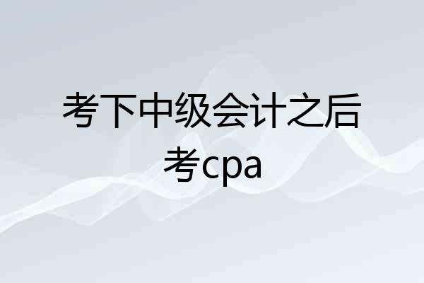 考下中级会计之后考cpa