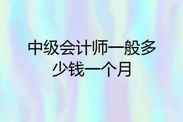 中级会计师一般多少钱一个月