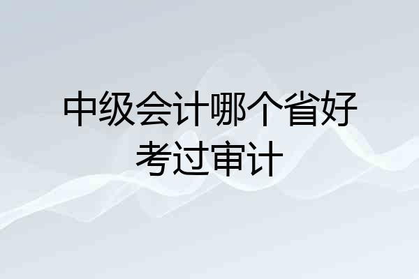 中级会计哪个省好考过审计