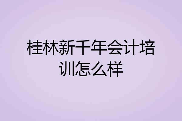 桂林新千年会计培训怎么样