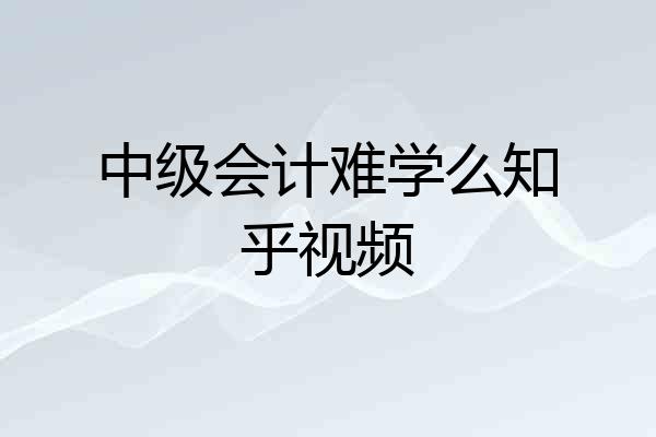 中级会计难学么知乎视频