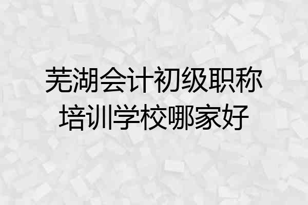 芜湖会计初级职称培训学校哪家好