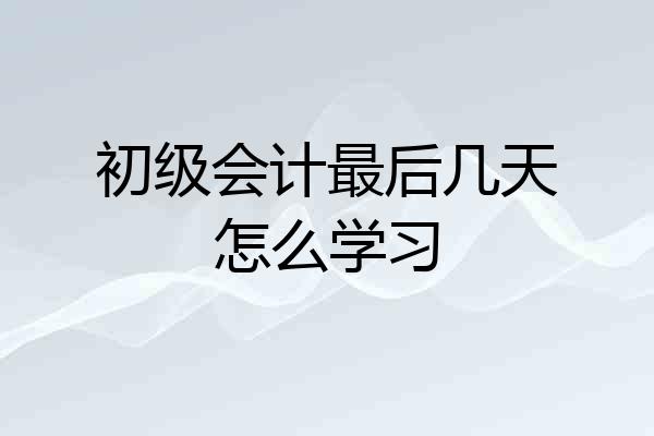 初级会计最后几天怎么学习