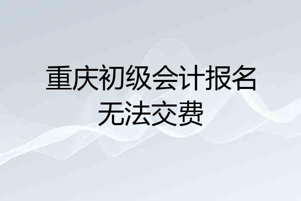 重庆初级会计报名无法交费