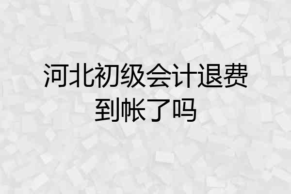 河北初级会计退费到帐了吗