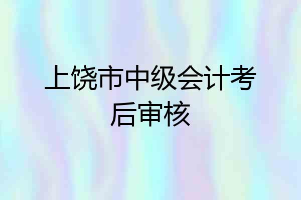 上饶市中级会计考后审核