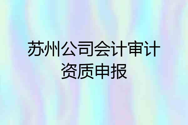 苏州公司会计审计资质申报