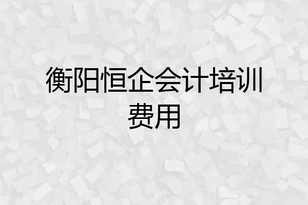 衡阳恒企会计培训费用