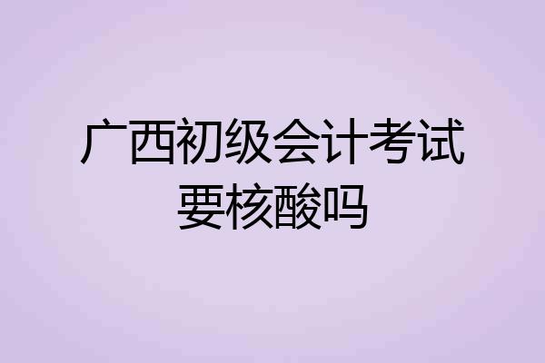 广西初级会计考试要核酸吗