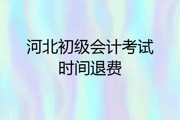 河北初级会计考试时间退费