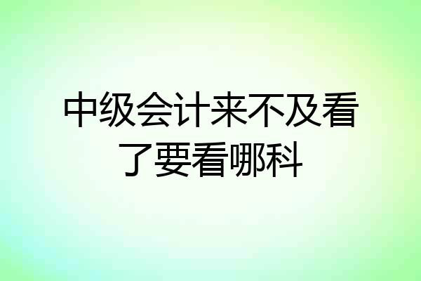 中级会计来不及看了要看哪科