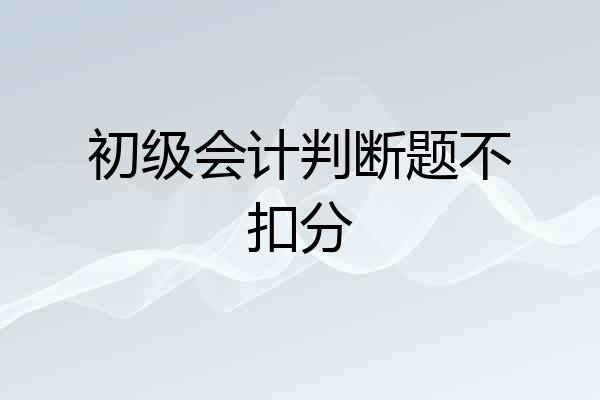 初级会计判断题不扣分