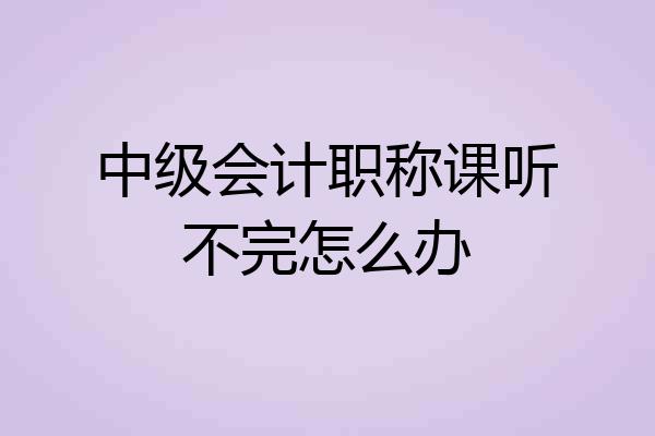 中级会计职称课听不完怎么办
