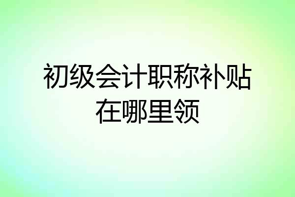 初级会计职称补贴在哪里领