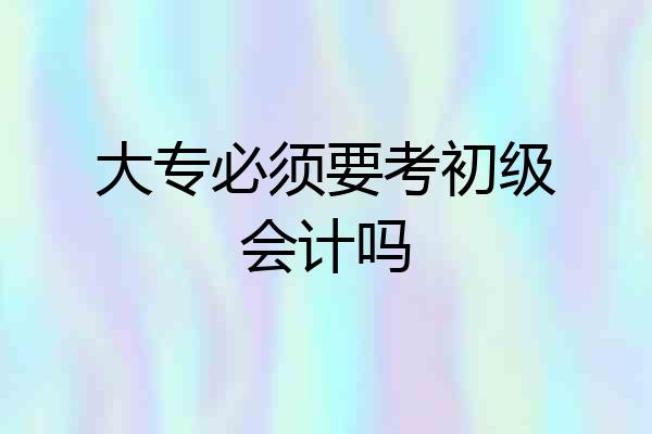 大专必须要考初级会计吗