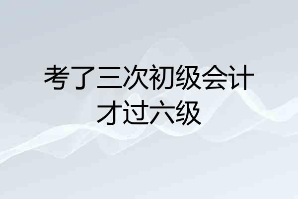 考了三次初级会计才过六级